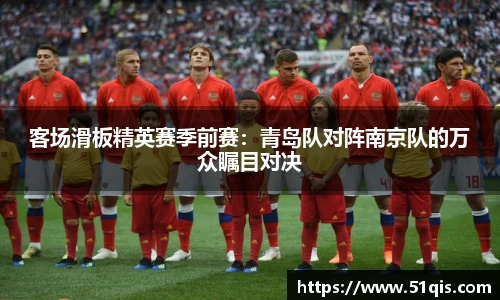 客场滑板精英赛季前赛：青岛队对阵南京队的万众瞩目对决