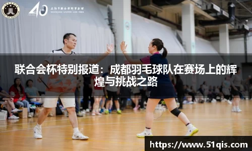联合会杯特别报道：成都羽毛球队在赛场上的辉煌与挑战之路
